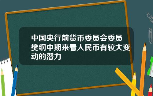 中国央行前货币委员会委员樊纲中期来看人民币有较大变动的潜力