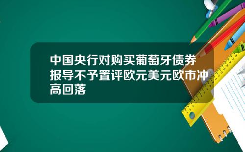 中国央行对购买葡萄牙债券报导不予置评欧元美元欧市冲高回落