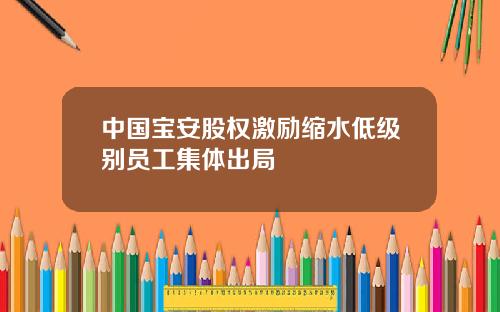 中国宝安股权激励缩水低级别员工集体出局