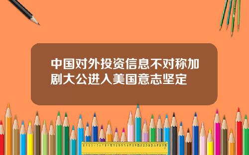 中国对外投资信息不对称加剧大公进入美国意志坚定