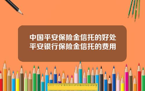 中国平安保险金信托的好处平安银行保险金信托的费用