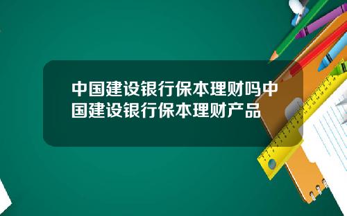 中国建设银行保本理财吗中国建设银行保本理财产品