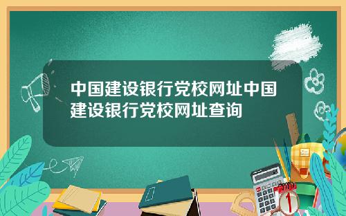 中国建设银行党校网址中国建设银行党校网址查询