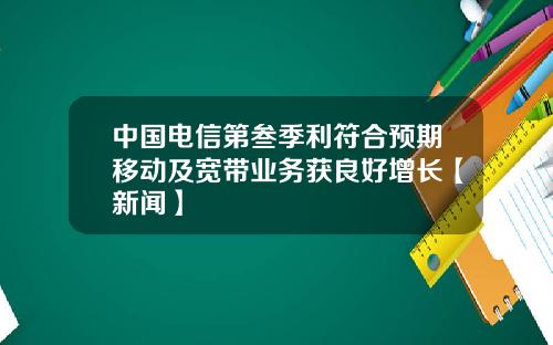 中国电信第叁季利符合预期移动及宽带业务获良好增长【新闻】