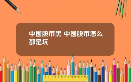 中国股市黑 中国股市怎么都是坑