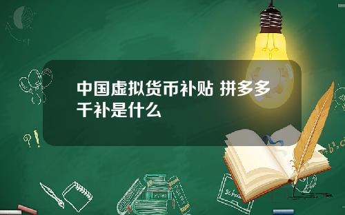 中国虚拟货币补贴 拼多多千补是什么