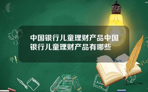 中国银行儿童理财产品中国银行儿童理财产品有哪些