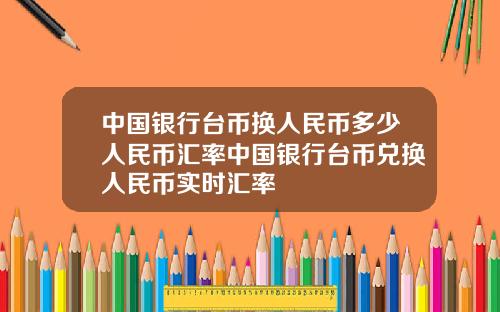 中国银行台币换人民币多少人民币汇率中国银行台币兑换人民币实时汇率