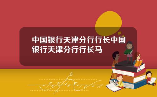 中国银行天津分行行长中国银行天津分行行长马