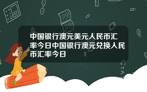 中国银行澳元美元人民币汇率今日中国银行澳元兑换人民币汇率今日