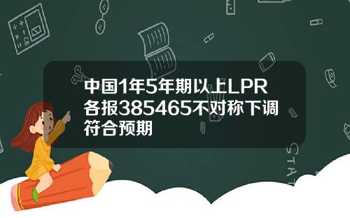 中国1年5年期以上LPR各报385465不对称下调符合预期