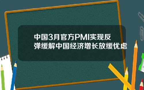 中国3月官方PMI实现反弹缓解中国经济增长放缓忧虑