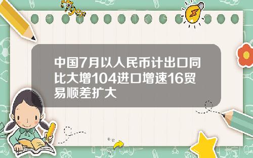 中国7月以人民币计出口同比大增104进口增速16贸易顺差扩大