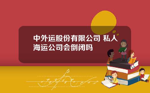 中外运股份有限公司 私人海运公司会倒闭吗