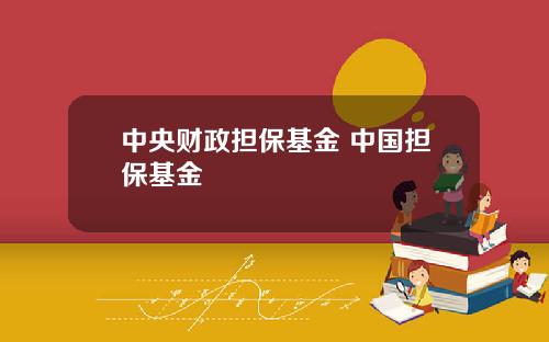 中央财政担保基金 中国担保基金