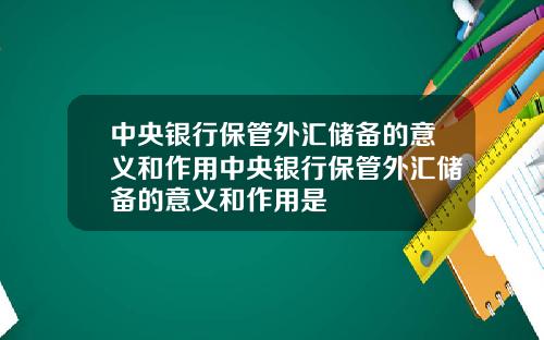 中央银行保管外汇储备的意义和作用中央银行保管外汇储备的意义和作用是