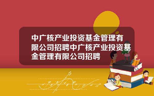 中广核产业投资基金管理有限公司招聘中广核产业投资基金管理有限公司招聘