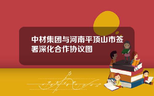 中材集团与河南平顶山市签署深化合作协议图