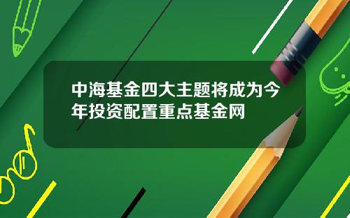 中海基金四大主题将成为今年投资配置重点基金网