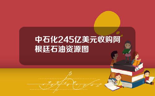 中石化245亿美元收购阿根廷石油资源图