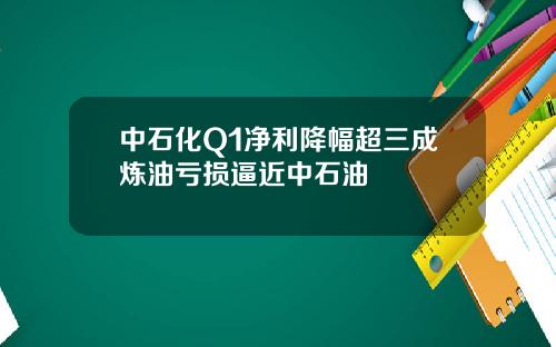 中石化Q1净利降幅超三成炼油亏损逼近中石油