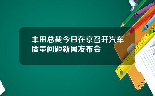 丰田总裁今日在京召开汽车质量问题新闻发布会