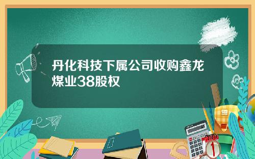 丹化科技下属公司收购鑫龙煤业38股权