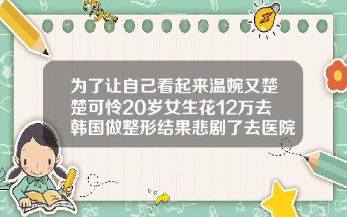 为了让自己看起来温婉又楚楚可怜20岁女生花12万去韩国做整形结果悲剧了去医院做双眼皮多少钱