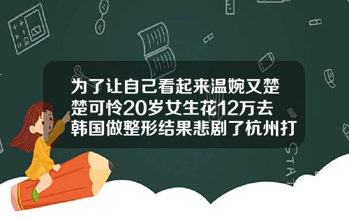 为了让自己看起来温婉又楚楚可怜20岁女生花12万去韩国做整形结果悲剧了杭州打瘦脸针多少钱价格