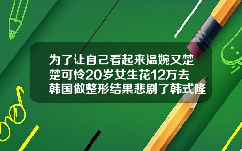 为了让自己看起来温婉又楚楚可怜20岁女生花12万去韩国做整形结果悲剧了韩式隆鼻美容整形多少钱