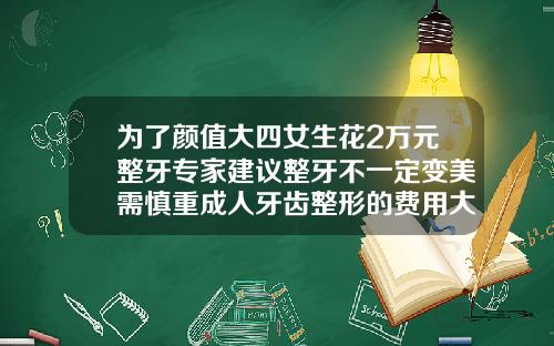 为了颜值大四女生花2万元整牙专家建议整牙不一定变美需慎重成人牙齿整形的费用大概多少