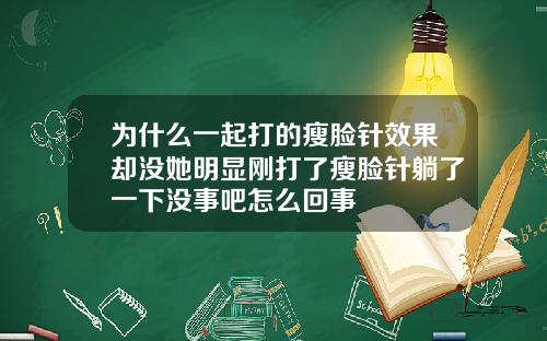 为什么一起打的瘦脸针效果却没她明显刚打了瘦脸针躺了一下没事吧怎么回事