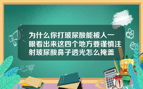 为什么你打玻尿酸能被人一眼看出来这四个地方要谨慎注射玻尿酸鼻子透光怎么掩盖