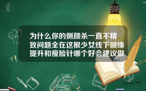 为什么你的侧颜杀一直不精致问题全在这根少女线下颌缘提升和瘦脸针哪个好会建议做下颌缘提升