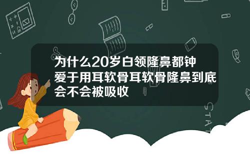 为什么20岁白领隆鼻都钟爱于用耳软骨耳软骨隆鼻到底会不会被吸收