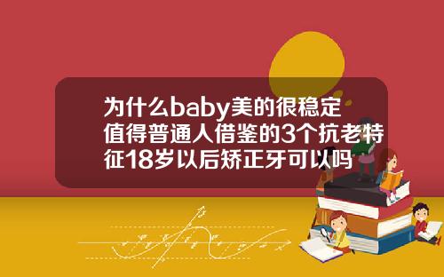 为什么baby美的很稳定值得普通人借鉴的3个抗老特征18岁以后矫正牙可以吗