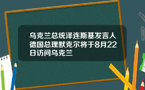 乌克兰总统泽连斯基发言人德国总理默克尔将于8月22日访问乌克兰