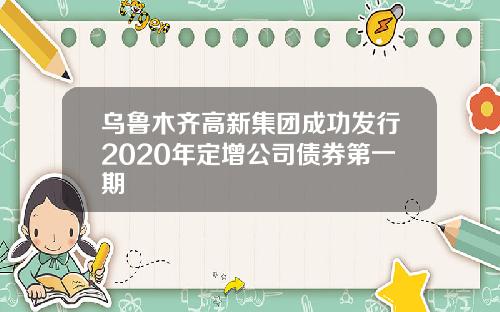 乌鲁木齐高新集团成功发行2020年定增公司债券第一期