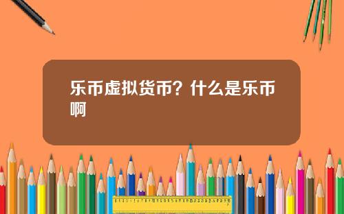 乐币虚拟货币？什么是乐币啊