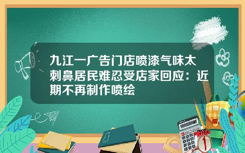 九江一广告门店喷漆气味太刺鼻居民难忍受店家回应：近期不再制作喷绘