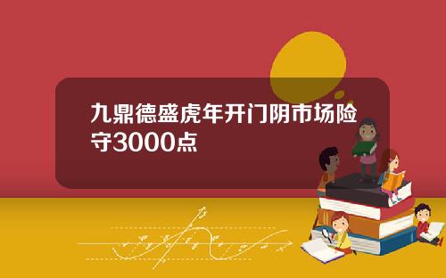 九鼎德盛虎年开门阴市场险守3000点