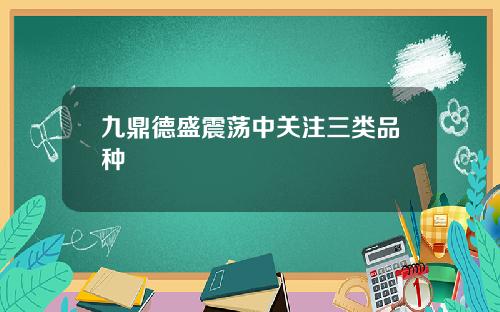 九鼎德盛震荡中关注三类品种