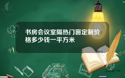 书房会议室隔热门窗定制价格多少钱一平方米