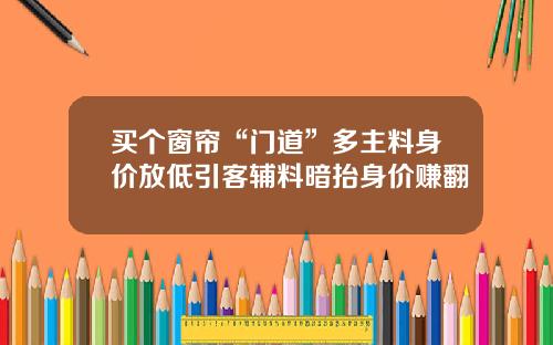 买个窗帘“门道”多主料身价放低引客辅料暗抬身价赚翻