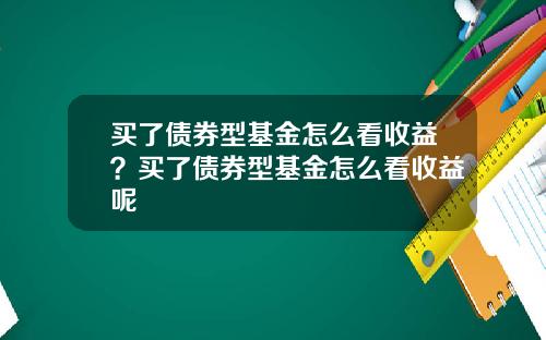 买了债券型基金怎么看收益？买了债券型基金怎么看收益呢