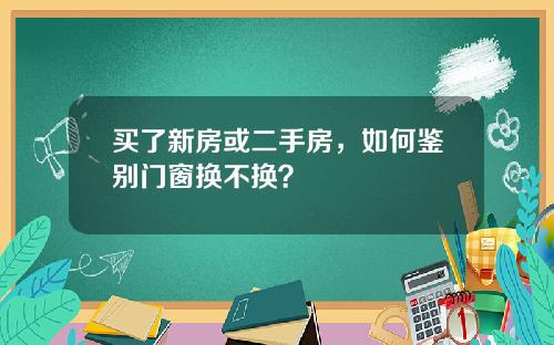 买了新房或二手房，如何鉴别门窗换不换？