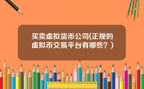 买卖虚拟货币公司(正规的虚拟币交易平台有哪些？)