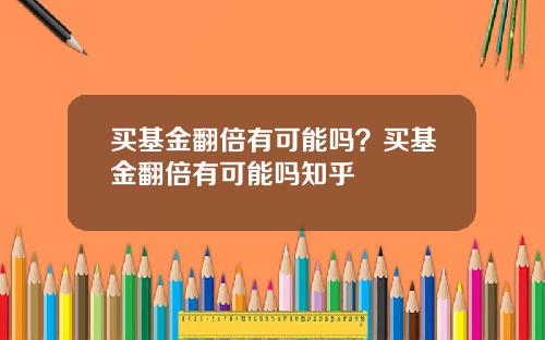 买基金翻倍有可能吗？买基金翻倍有可能吗知乎