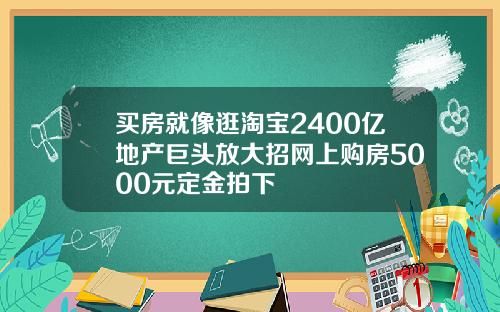 买房就像逛淘宝2400亿地产巨头放大招网上购房5000元定金拍下