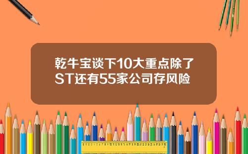 乾牛宝谈下10大重点除了ST还有55家公司存风险